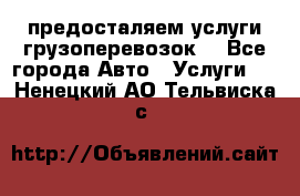 предосталяем услуги грузоперевозок  - Все города Авто » Услуги   . Ненецкий АО,Тельвиска с.